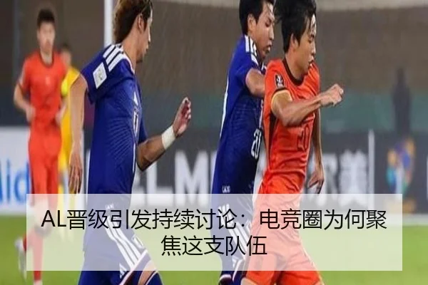 AL晋级引发持续讨论：电竞圈为何聚焦这支队伍